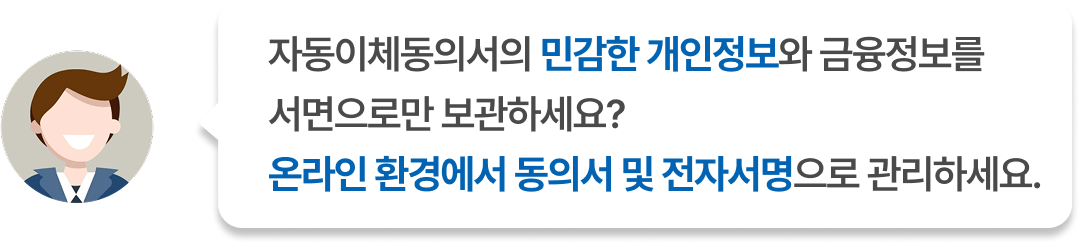 자동이체동의서의 민감한 개인정보와 금융정보를 서면으로만 보관하세요? 온라인 환경에서 동의서 및 전자서명으로 관리하세요.